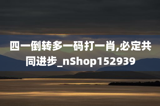 四一倒转多一码打一肖,必定共同进步_nShop152939