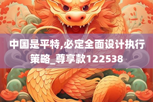 中国是平特,必定全面设计执行策略_尊享款122538