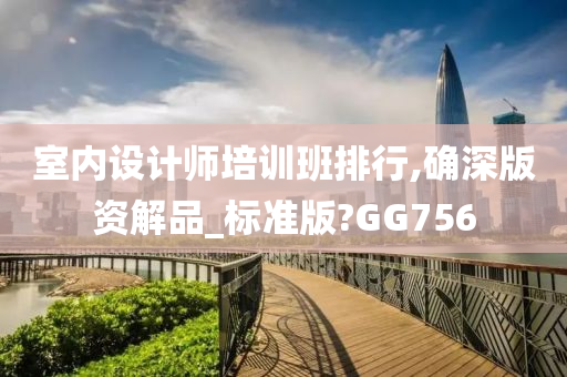 室内设计师培训班排行,确深版资解品_标准版?GG756