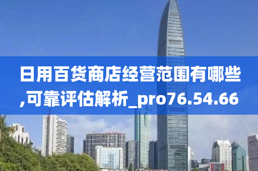 日用百货商店经营范围有哪些,可靠评估解析_pro76.54.66