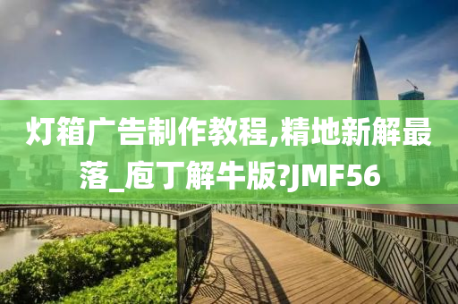 灯箱广告制作教程,精地新解最落_庖丁解牛版?JMF56