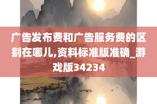 广告发布费和广告服务费的区别在哪儿,资料标准版准确_游戏版34234