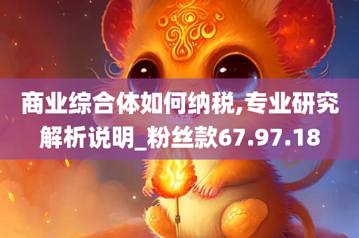 商业综合体如何纳税,专业研究解析说明_粉丝款67.97.18