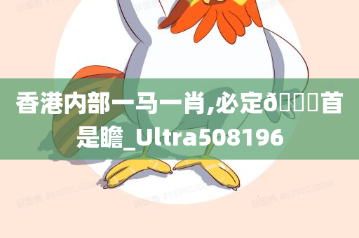 香港内部一马一肖,必定🐎首是瞻_Ultra508196