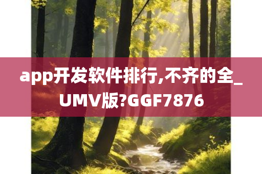 app开发软件排行,不齐的全_UMV版?GGF7876