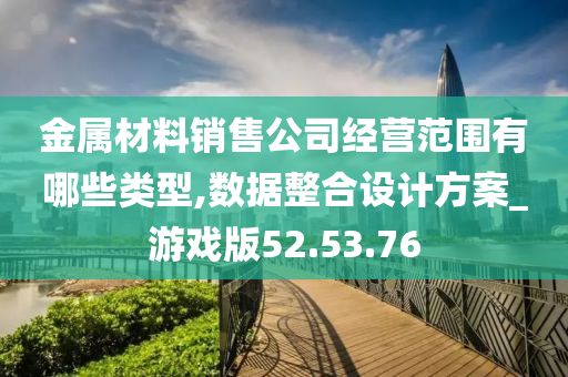 金属材料销售公司经营范围有哪些类型,数据整合设计方案_游戏版52.53.76