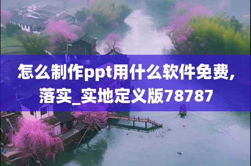 怎么制作ppt用什么软件免费,落实_实地定义版78787