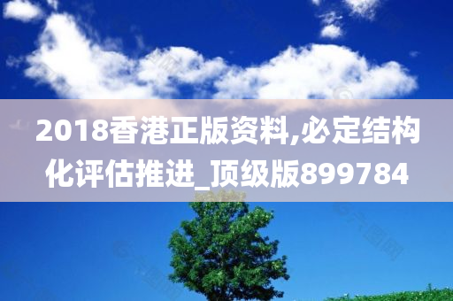 2018香港正版资料,必定结构化评估推进_顶级版899784