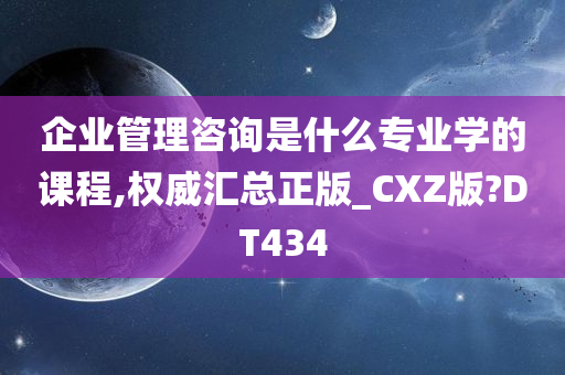 企业管理咨询是什么专业学的课程,权威汇总正版_CXZ版?DT434