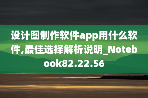 设计图制作软件app用什么软件,最佳选择解析说明_Notebook82.22.56