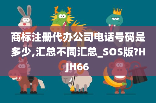 商标注册代办公司电话号码是多少,汇总不同汇总_SOS版?HJH66