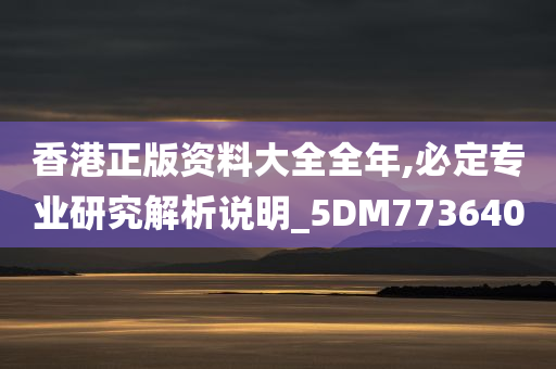 香港正版资料大全全年,必定专业研究解析说明_5DM773640