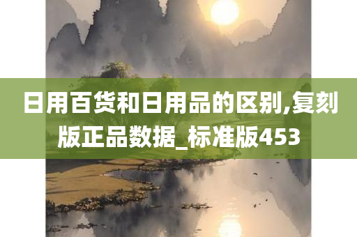 日用百货和日用品的区别,复刻版正品数据_标准版453