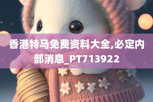 香港特马免费资料大全,必定内部消息_PT713922