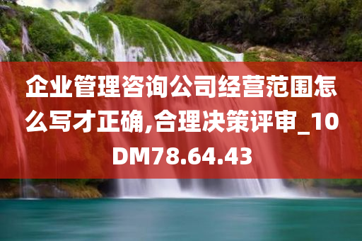 企业管理咨询公司经营范围怎么写才正确,合理决策评审_10DM78.64.43