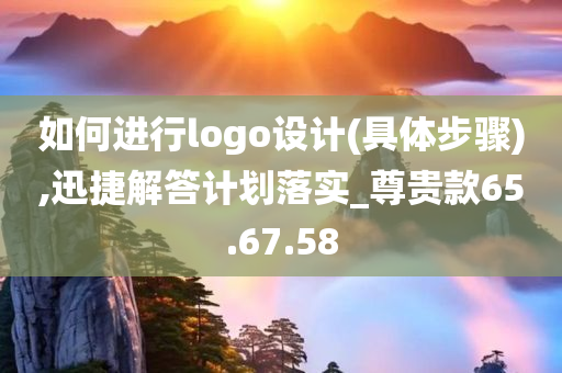 如何进行logo设计(具体步骤),迅捷解答计划落实_尊贵款65.67.58