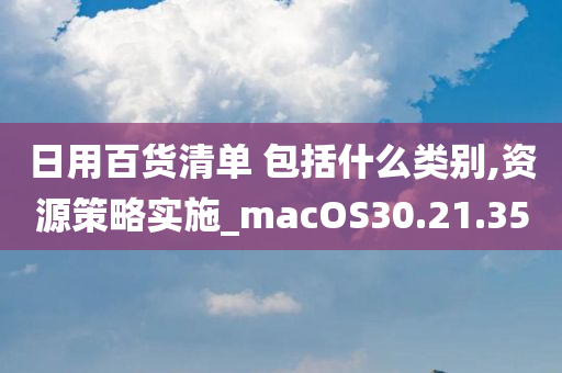 日用百货清单 包括什么类别,资源策略实施_macOS30.21.35