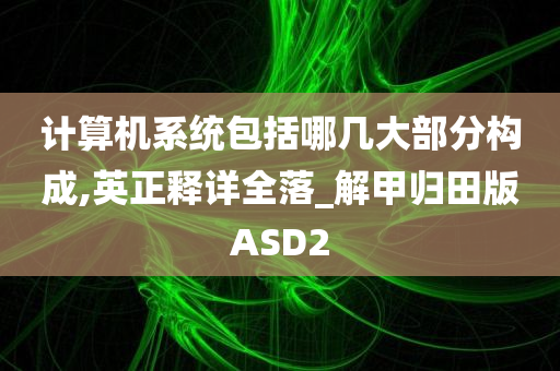 计算机系统包括哪几大部分构成,英正释详全落_解甲归田版ASD2