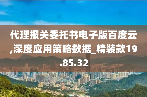 代理报关委托书电子版百度云,深度应用策略数据_精装款19.85.32