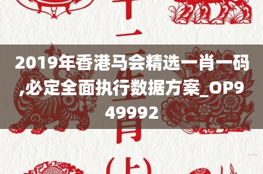 2019年香港马会精选一肖一码,必定全面执行数据方案_OP949992