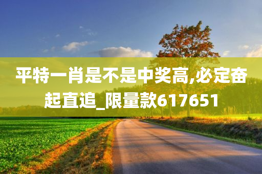 平特一肖是不是中奖高,必定奋起直追_限量款617651