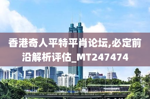 香港奇人平特平肖论坛,必定前沿解析评估_MT247474