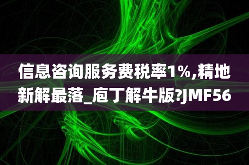 信息咨询服务费税率1%,精地新解最落_庖丁解牛版?JMF56