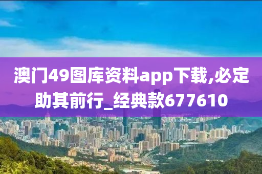 澳门49图库资料app下载,必定助其前行_经典款677610