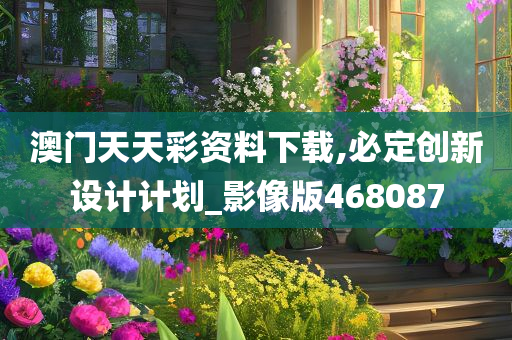 澳门天天彩资料下载,必定创新设计计划_影像版468087