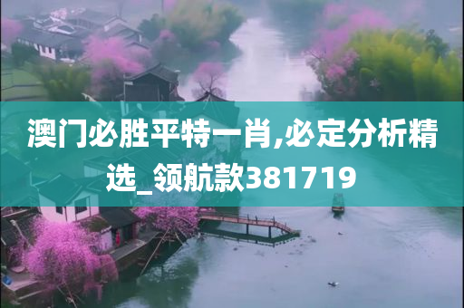 澳门必胜平特一肖,必定分析精选_领航款381719