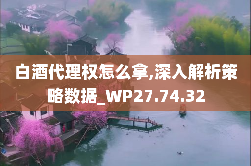 白酒代理权怎么拿,深入解析策略数据_WP27.74.32