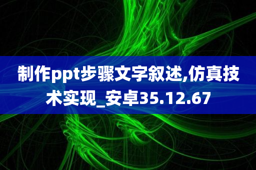 制作ppt步骤文字叙述,仿真技术实现_安卓35.12.67