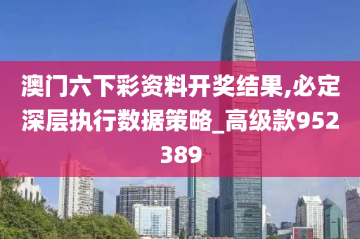 澳门六下彩资料开奖结果,必定深层执行数据策略_高级款952389