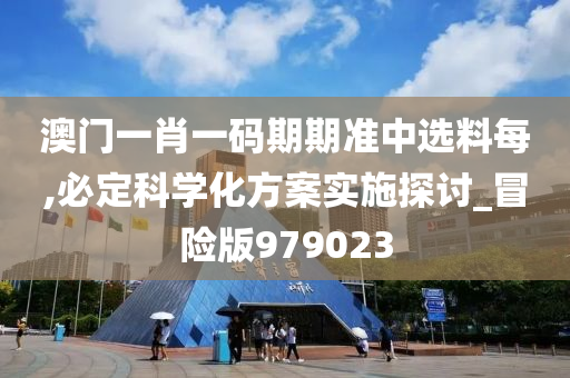 澳门一肖一码期期准中选料每,必定科学化方案实施探讨_冒险版979023