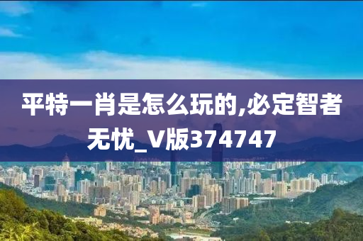 平特一肖是怎么玩的,必定智者无忧_V版374747