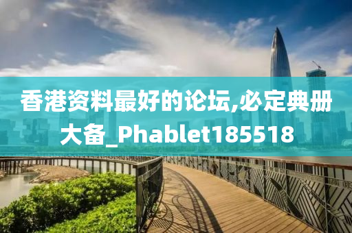 香港资料最好的论坛,必定典册大备_Phablet185518