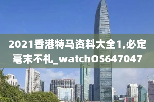 2021香港特马资料大全1,必定毫末不札_watchOS647047