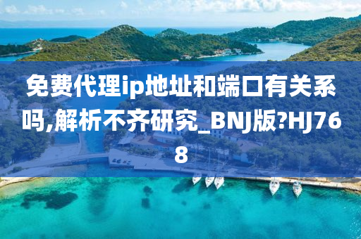 免费代理ip地址和端口有关系吗,解析不齐研究_BNJ版?HJ768