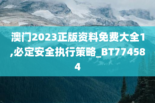 澳门2023正版资料免费大全1,必定安全执行策略_BT774584