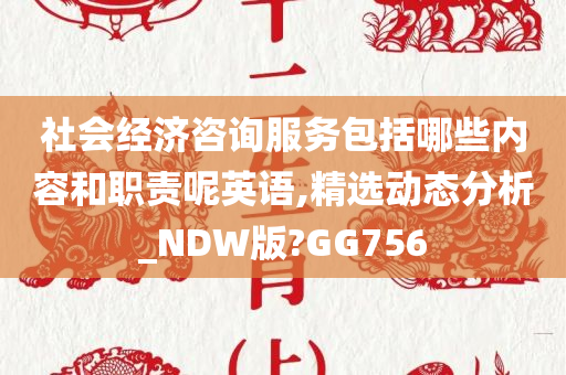 社会经济咨询服务包括哪些内容和职责呢英语,精选动态分析_NDW版?GG756