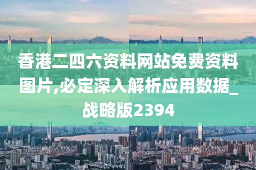 香港二四六资料网站免费资料图片,必定深入解析应用数据_战略版2394