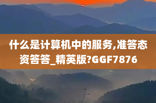 什么是计算机中的服务,准答态资答答_精英版?GGF7876