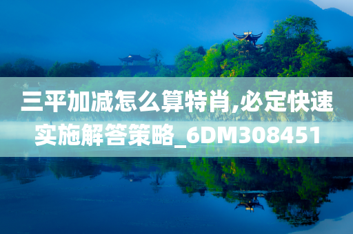 三平加减怎么算特肖,必定快速实施解答策略_6DM308451