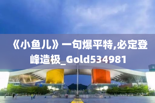 《小鱼儿》一句爆平特,必定登峰造极_Gold534981