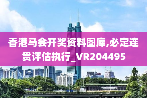 香港马会开奖资料图库,必定连贯评估执行_VR204495