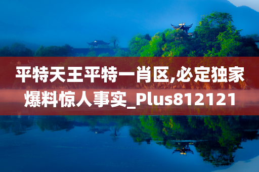 平特天王平特一肖区,必定独家爆料惊人事实_Plus812121