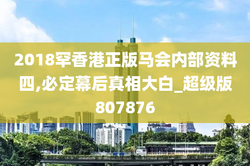 2018罕香港正版马会内部资料四,必定幕后真相大白_超级版807876