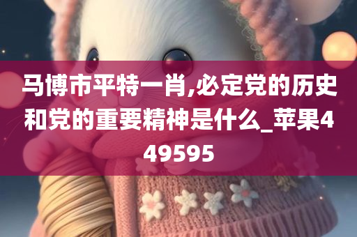 马博市平特一肖,必定党的历史和党的重要精神是什么_苹果449595