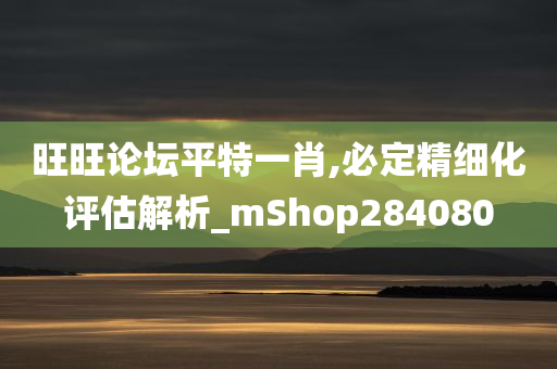 旺旺论坛平特一肖,必定精细化评估解析_mShop284080