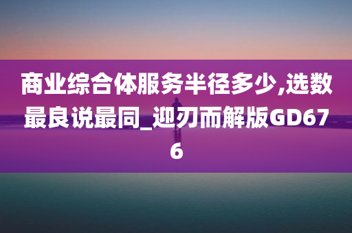 商业综合体服务半径多少,选数最良说最同_迎刃而解版GD676